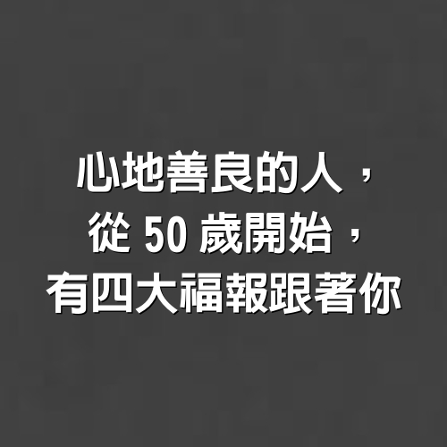 心地善良的人，從50歲開始，有四大福報跟著你