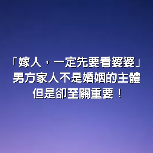 「嫁人，一定先要看婆婆」男方家人不是婚姻的主體，但是卻至關重要！