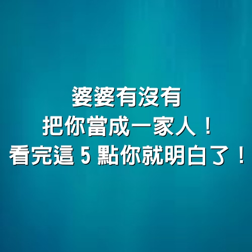 「婆婆有沒有把你當成一家人！」看完這5點你就明白了！