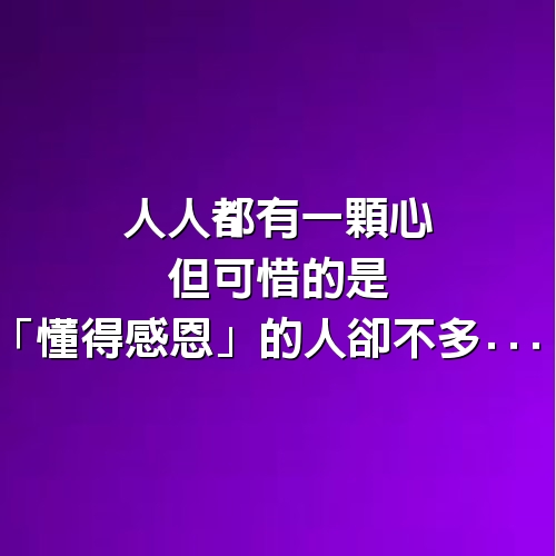 人人都有一顆心，但可惜的是「懂得感恩」的人卻不多...