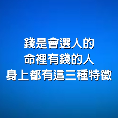 錢是會選人的，命裡有錢的人，身上都有這三種特徵