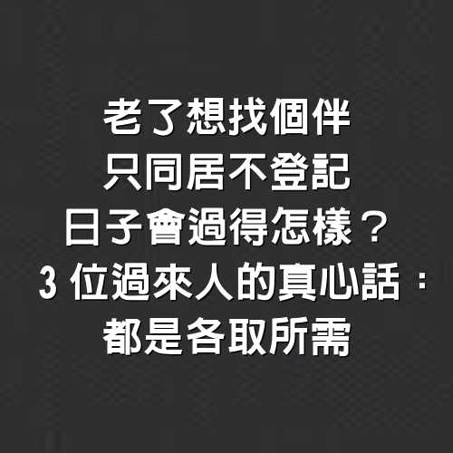 老了想找個伴，只同居不登記日子會過得怎樣？3位過來人的真心話：都是各取所需