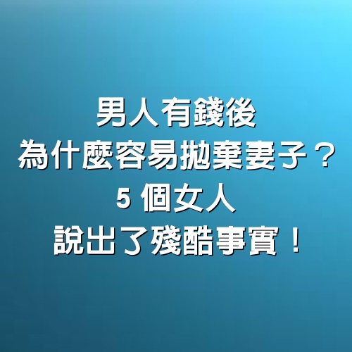 男人有錢後，為什麼「容易拋棄妻子？」 ５個女人說出了殘酷事實！