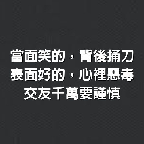 當面笑的，背後捅刀；表面好的，心裡惡毒，交友千萬要謹慎