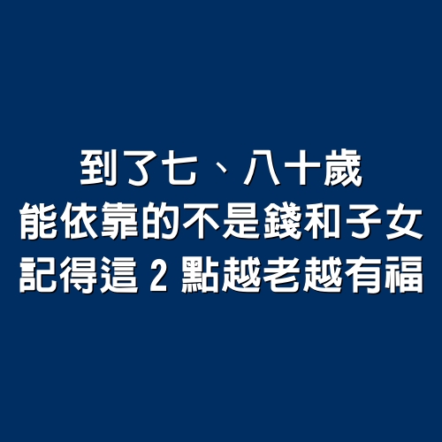 到了七、八十歲，能依靠的不是錢和子女，記得這2點越老越有福