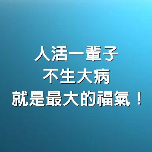 人活一輩子，不生大病就是最大的福氣！