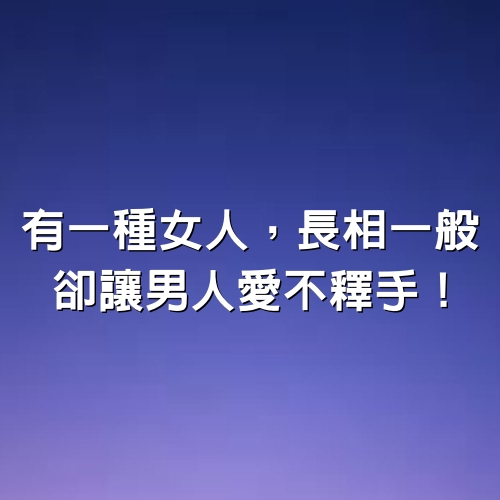 有一種女人，長相一般，卻讓男人愛不釋手！