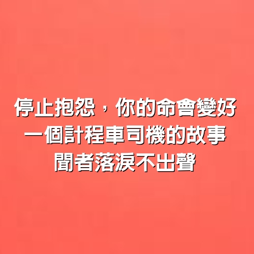 停止抱怨，你的命會變好，一個計程車司機的故事，聞者落淚不出聲