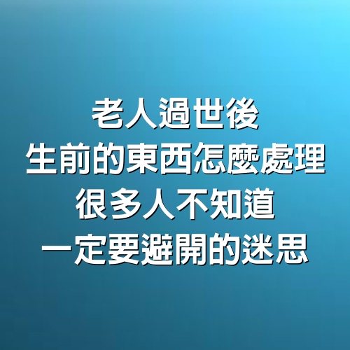 老人過世後，生前的東西怎麼處理，很多人不知道一定要避開的迷思