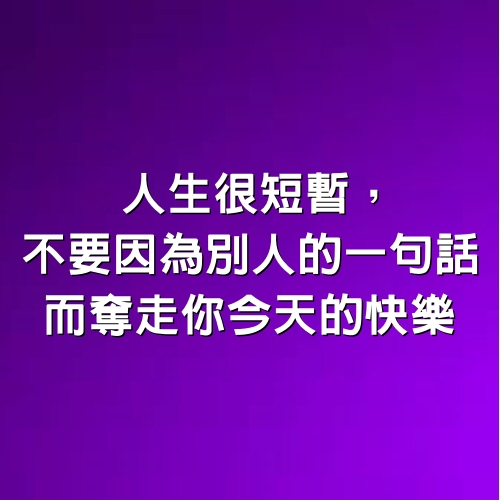 人生很短暫， 不要因為別人的一句話， 而奪走你今天的快樂