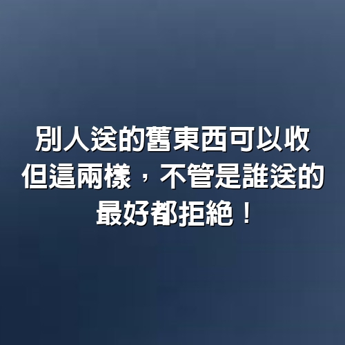 別人送的舊東西可以收，但這兩樣，不管是誰送的，最好都拒絕！