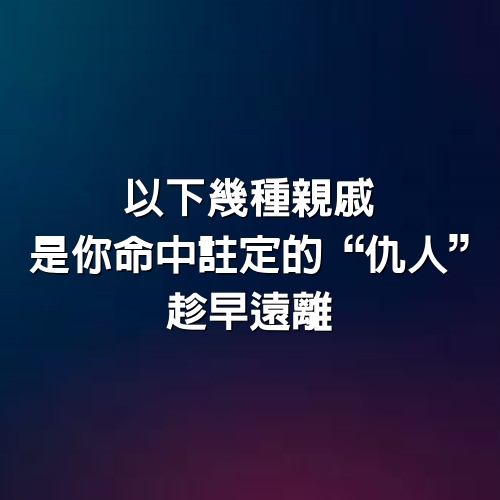 以下幾種親戚，是你命中註定的“仇人”，趁早遠離