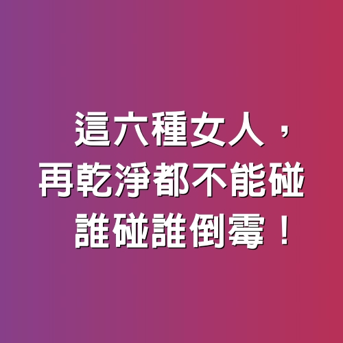 這六種女人，再乾淨都不能碰，誰碰誰倒霉！