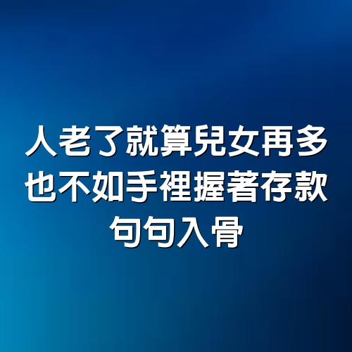 人老了就算兒女再多，也不如手裡握著存款，句句入骨