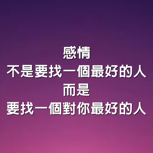 感情，不是要找一個最好的人，而是要找一個對你最好的人