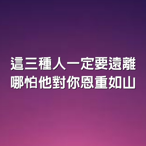 這三種人一定要遠離，哪怕他對你恩重如山