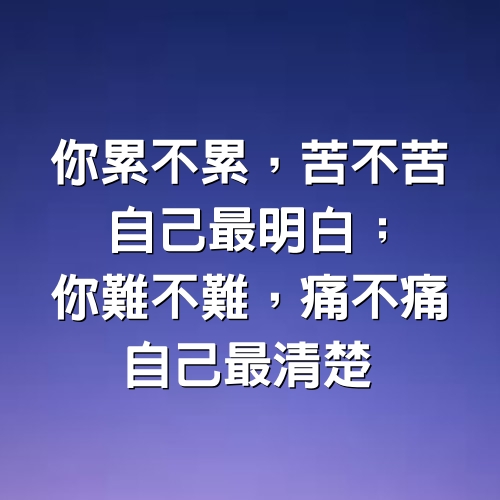  你累不累，苦不苦，自己最明白；你難不難，痛不痛，自己最清楚