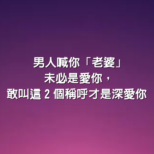 男人喊你「老婆」未必是愛你，敢叫這2個稱呼，才是深愛你