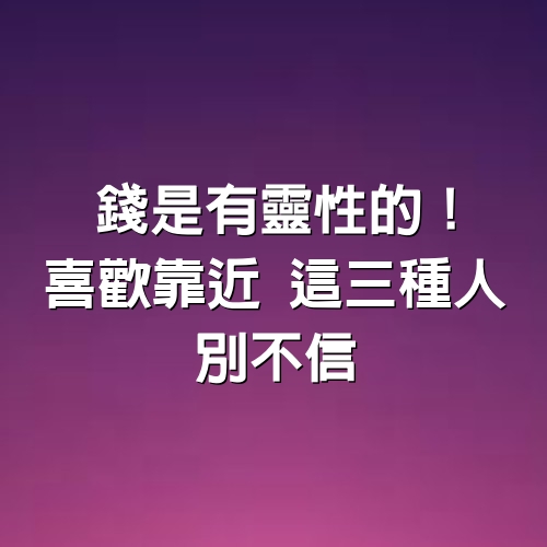 錢是有「靈性」的！喜歡靠近「這3種人」別不信