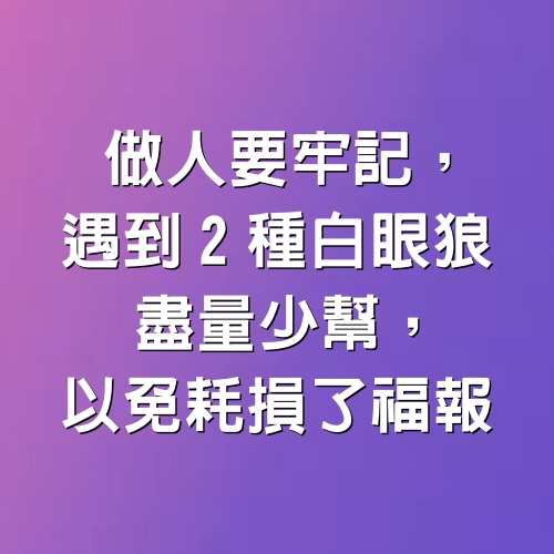 做人要牢記，遇到2種白眼狼，盡量少幫，以免耗損了福報