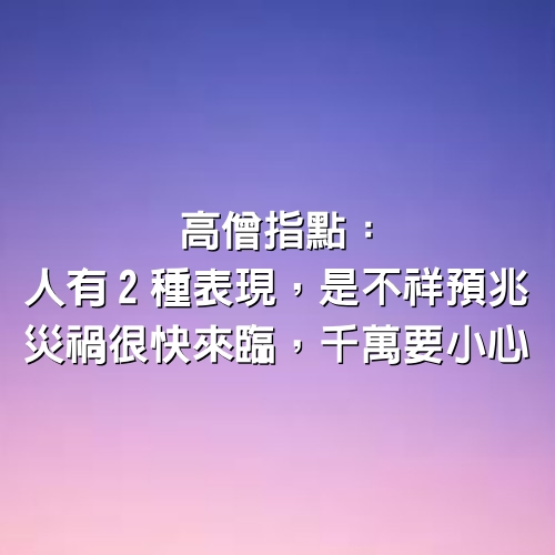 高僧指點：人有「2種表現」，是「不祥預兆」，災禍很快來臨，千萬要小心！