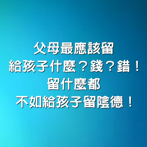 父母最應該留給孩子什麼？錢？錯！留什麼都不如給孩子「留陰德」！