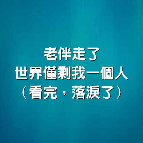 老伴走了，世界僅剩我一個人（看完，落淚了）！