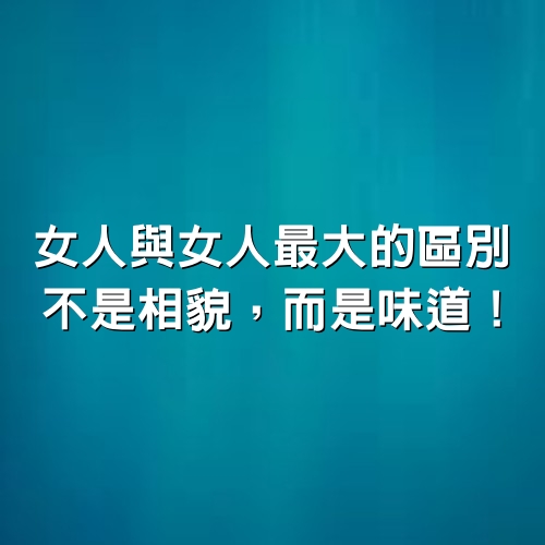 女人與女人最大的區別，不是相貌，而是味道！