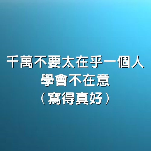 千萬不要太在乎一個人，學會不在意（寫得真好）