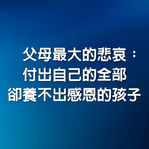 父母最大的悲哀：付出自己的全部，卻養不出感恩的孩子