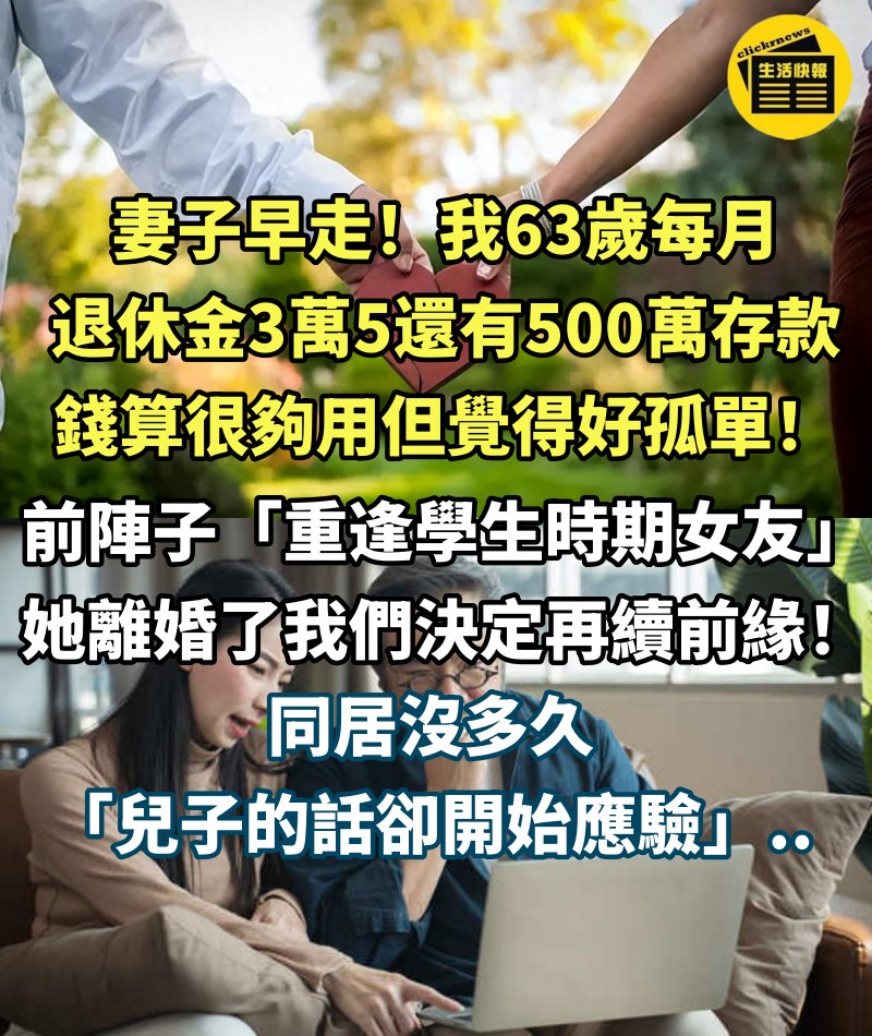 妻子早走！我63歲每月退休金3萬5、還有500萬存款，錢算很夠用但覺得好孤單！ 前陣子「重逢學生時期女友」她離婚了，我們決定再續前緣！同居沒多久「兒子的話卻開始應驗」...????