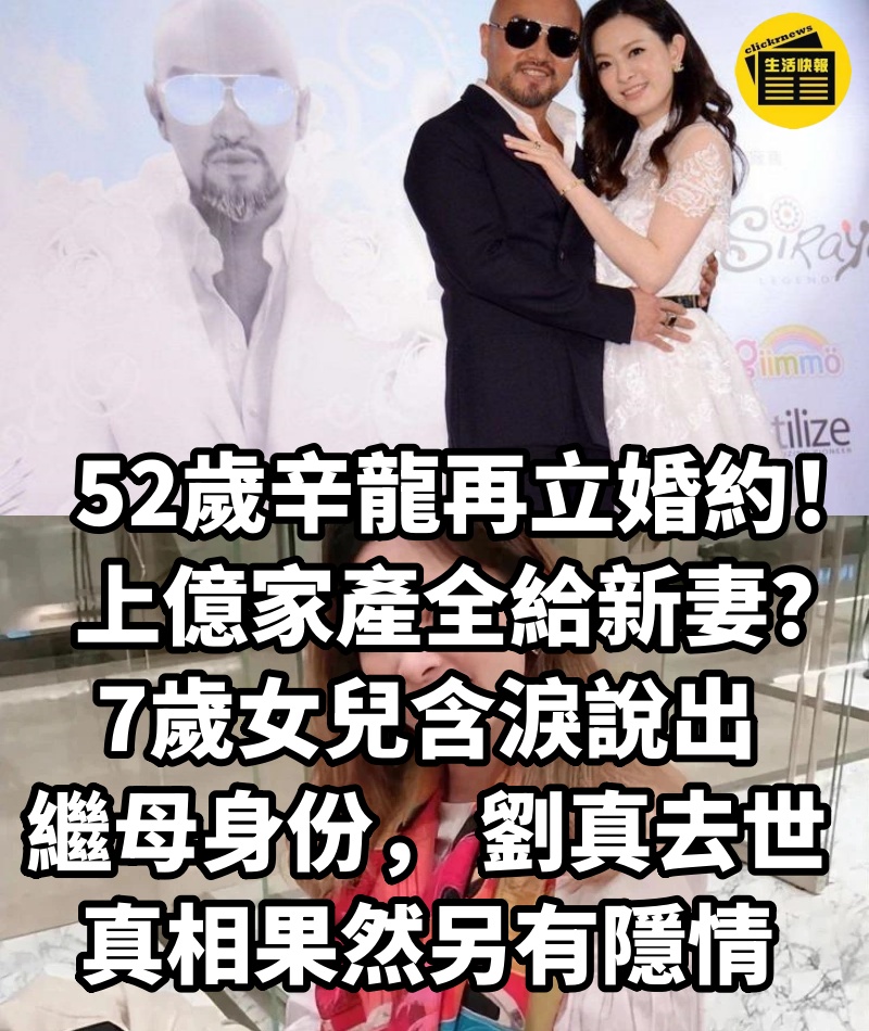 52歲辛龍再立婚約!上億家產全給新妻?7歲女兒含淚說出繼母身份, 劉真去世真相果然另有隱情