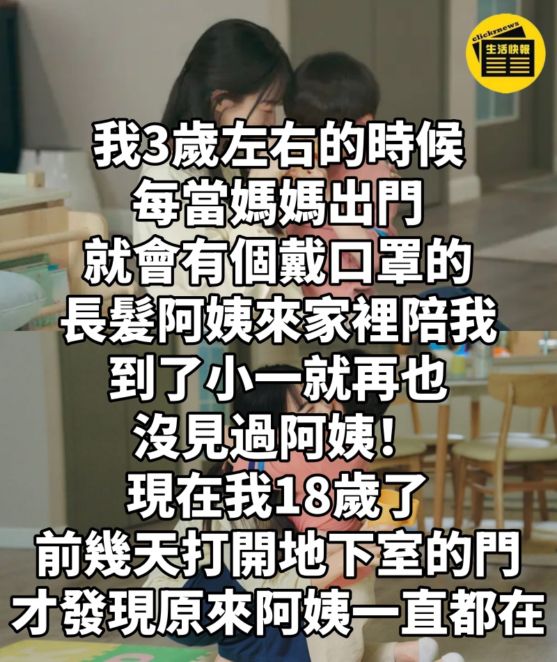 我3歲左右的時候,每當媽媽出門,就會有個戴口罩的長髮阿姨來家裡陪我,到了小一就再也沒見過阿姨!現在我18歲了,前幾天打開地下室的門,才發現原來阿姨一直都在